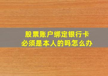 股票账户绑定银行卡必须是本人的吗怎么办