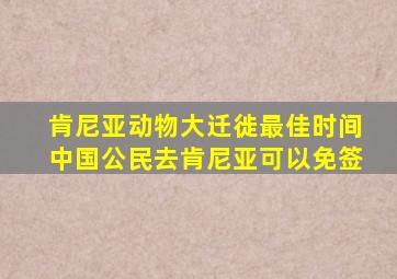 肯尼亚动物大迁徙最佳时间中国公民去肯尼亚可以免签