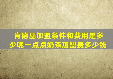 肯德基加盟条件和费用是多少呢一点点奶茶加盟费多少钱