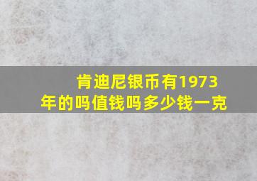 肯迪尼银币有1973年的吗值钱吗多少钱一克