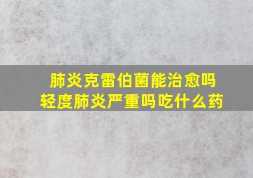 肺炎克雷伯菌能治愈吗轻度肺炎严重吗吃什么药