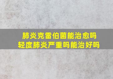 肺炎克雷伯菌能治愈吗轻度肺炎严重吗能治好吗