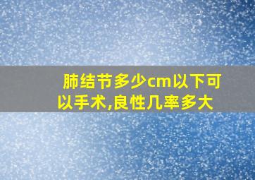 肺结节多少cm以下可以手术,良性几率多大