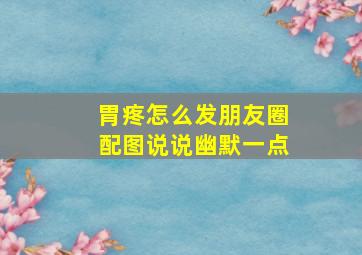 胃疼怎么发朋友圈配图说说幽默一点