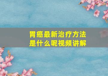 胃癌最新治疗方法是什么呢视频讲解