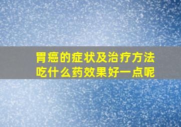 胃癌的症状及治疗方法吃什么药效果好一点呢