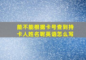 能不能根据卡号查到持卡人姓名呢英语怎么写