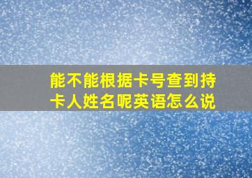 能不能根据卡号查到持卡人姓名呢英语怎么说