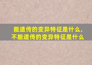 能遗传的变异特征是什么,不能遗传的变异特征是什么