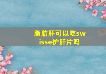 脂肪肝可以吃swisse护肝片吗