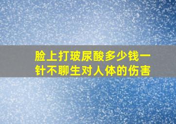 脸上打玻尿酸多少钱一针不聊生对人体的伤害