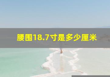 腰围18.7寸是多少厘米