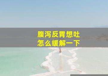 腹泻反胃想吐怎么缓解一下