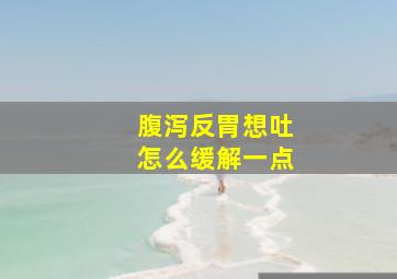 腹泻反胃想吐怎么缓解一点