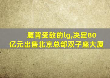 腹背受敌的lg,决定80亿元出售北京总部双子座大厦