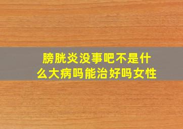 膀胱炎没事吧不是什么大病吗能治好吗女性