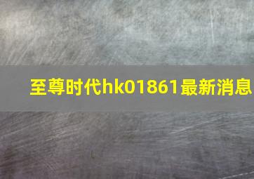 至尊时代hk01861最新消息