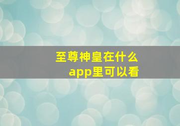 至尊神皇在什么app里可以看