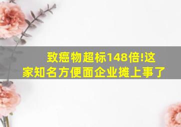 致癌物超标148倍!这家知名方便面企业摊上事了