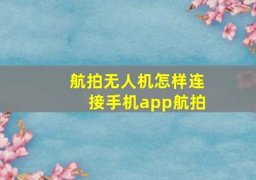 航拍无人机怎样连接手机app航拍