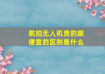 航拍无人机贵的跟便宜的区别是什么