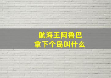 航海王阿鲁巴拿下个岛叫什么