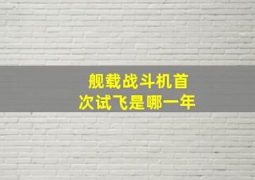 舰载战斗机首次试飞是哪一年