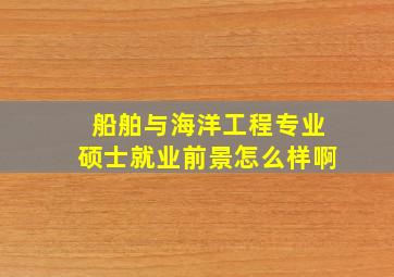 船舶与海洋工程专业硕士就业前景怎么样啊