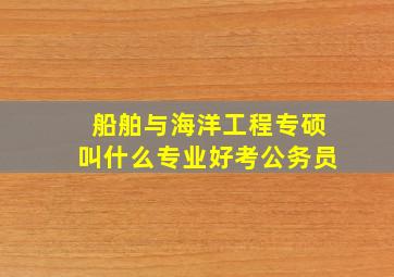 船舶与海洋工程专硕叫什么专业好考公务员