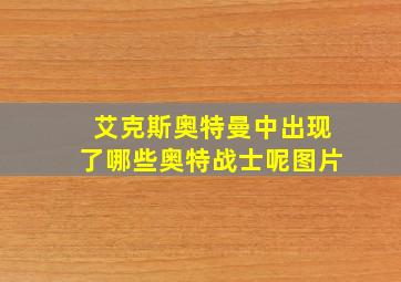 艾克斯奥特曼中出现了哪些奥特战士呢图片