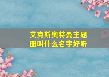 艾克斯奥特曼主题曲叫什么名字好听