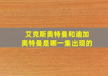 艾克斯奥特曼和迪加奥特曼是哪一集出现的