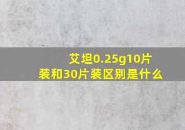 艾坦0.25g10片装和30片装区别是什么