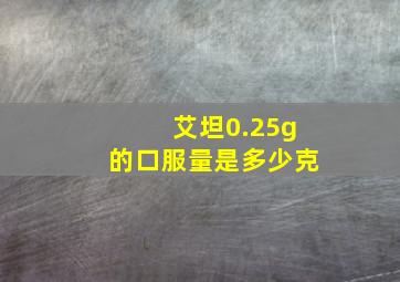 艾坦0.25g的口服量是多少克