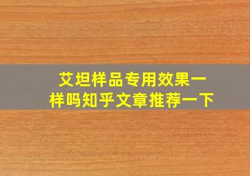 艾坦样品专用效果一样吗知乎文章推荐一下