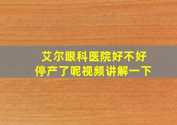 艾尔眼科医院好不好停产了呢视频讲解一下