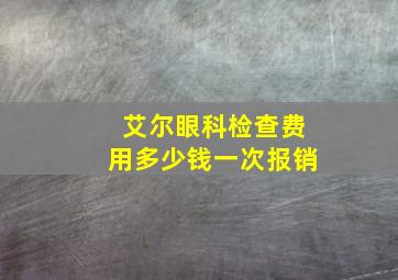 艾尔眼科检查费用多少钱一次报销