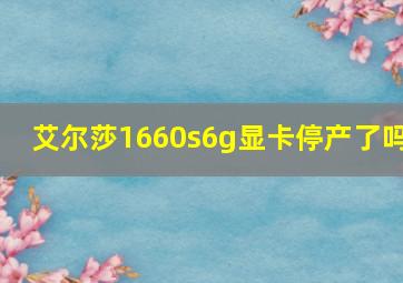 艾尔莎1660s6g显卡停产了吗