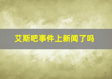 艾斯吧事件上新闻了吗