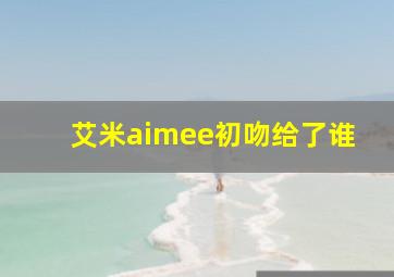 艾米aimee初吻给了谁