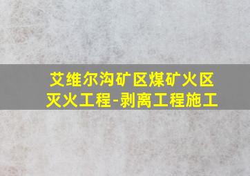 艾维尔沟矿区煤矿火区灭火工程-剥离工程施工