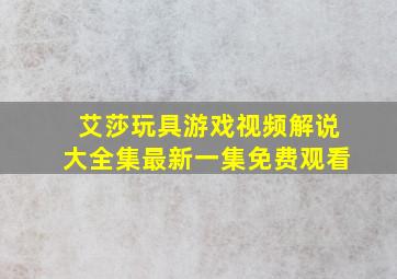 艾莎玩具游戏视频解说大全集最新一集免费观看