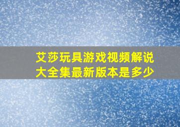 艾莎玩具游戏视频解说大全集最新版本是多少