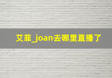 艾菲_joan去哪里直播了