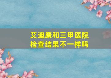 艾迪康和三甲医院检查结果不一样吗