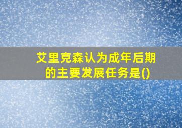 艾里克森认为成年后期的主要发展任务是()