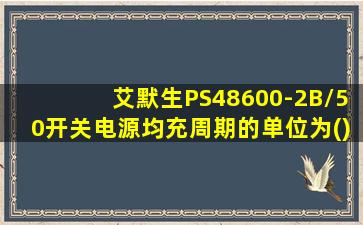 艾默生PS48600-2B/50开关电源均充周期的单位为()