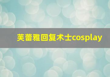 芙蕾雅回复术士cosplay