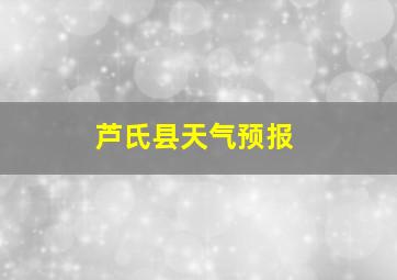 芦氏县天气预报