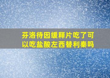 芬洛待因缓释片吃了可以吃盐酸左西替利秦吗